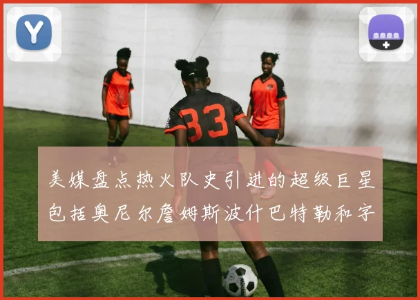 美媒盘点热火队史引进的超级巨星包括奥尼尔詹姆斯波什巴特勒和字母哥