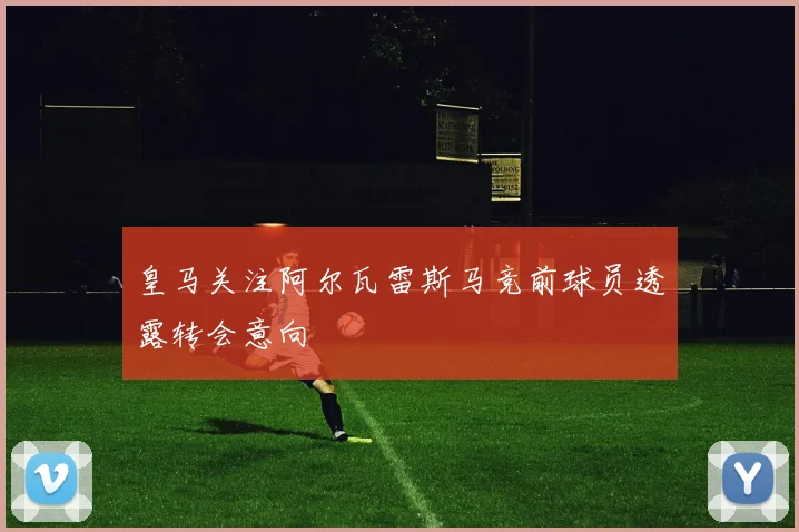 皇马关注阿尔瓦雷斯马竞前球员透露转会意向