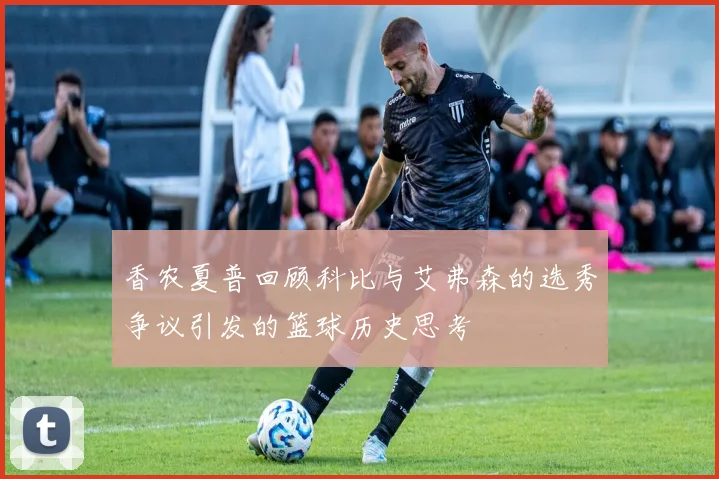 香农夏普回顾科比与艾弗森的选秀争议引发的篮球历史思考