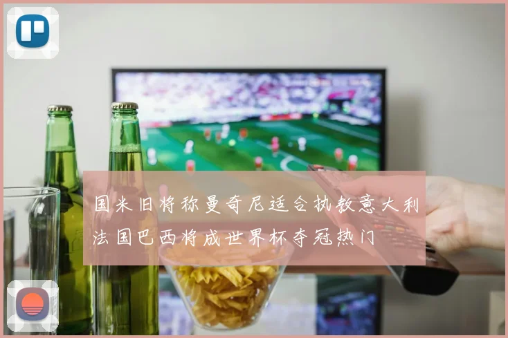 国米旧将称曼奇尼适合执教意大利法国巴西将成世界杯夺冠热门