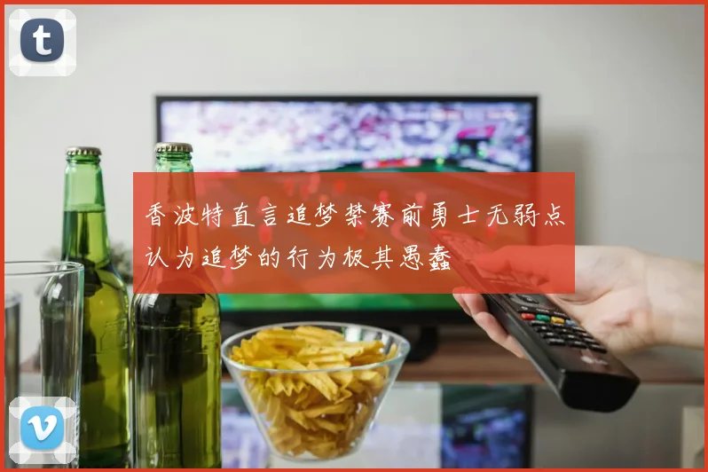 香波特直言追梦禁赛前勇士无弱点认为追梦的行为极其愚蠢