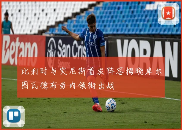 比利时与突尼斯首发阵容揭晓库尔图瓦德布劳内领衔出战