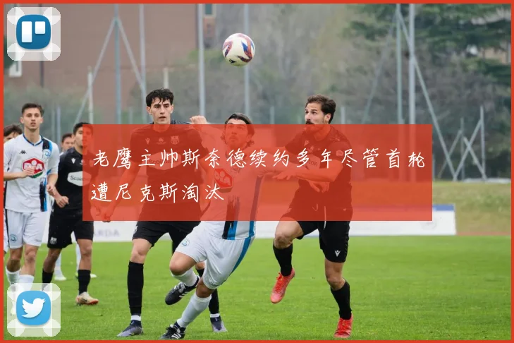 老鹰主帅斯奈德续约多年尽管首轮遭尼克斯淘汰