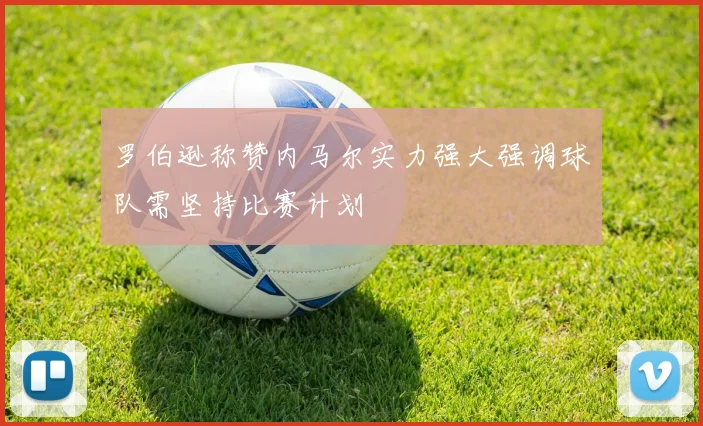 罗伯逊称赞内马尔实力强大强调球队需坚持比赛计划