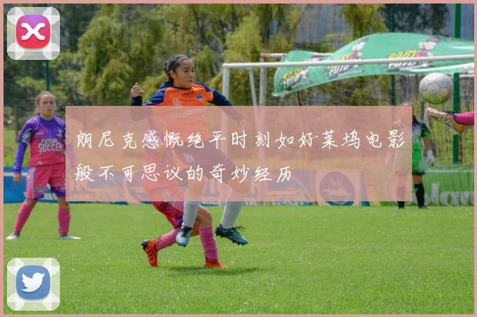 朗尼克感慨绝平时刻如好莱坞电影般不可思议的奇妙经历