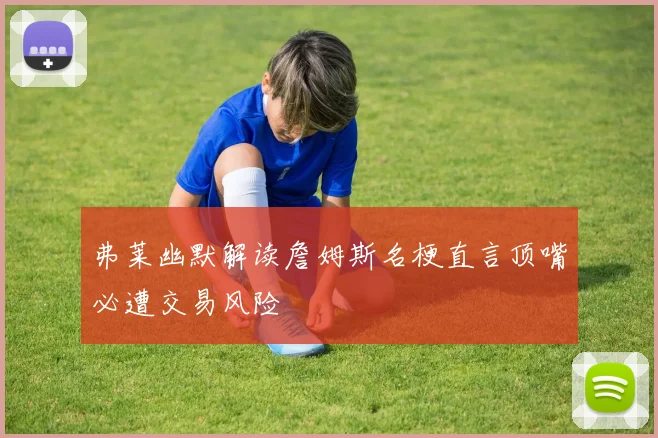 弗莱幽默解读詹姆斯名梗直言顶嘴必遭交易风险