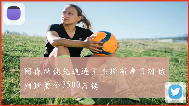 阿森纳优先追逐罗杰斯布鲁日对佐利斯要价3500万镑