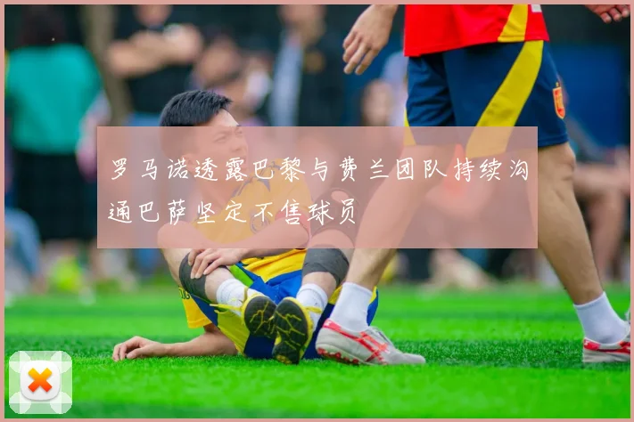 罗马诺透露巴黎与费兰团队持续沟通巴萨坚定不售球员