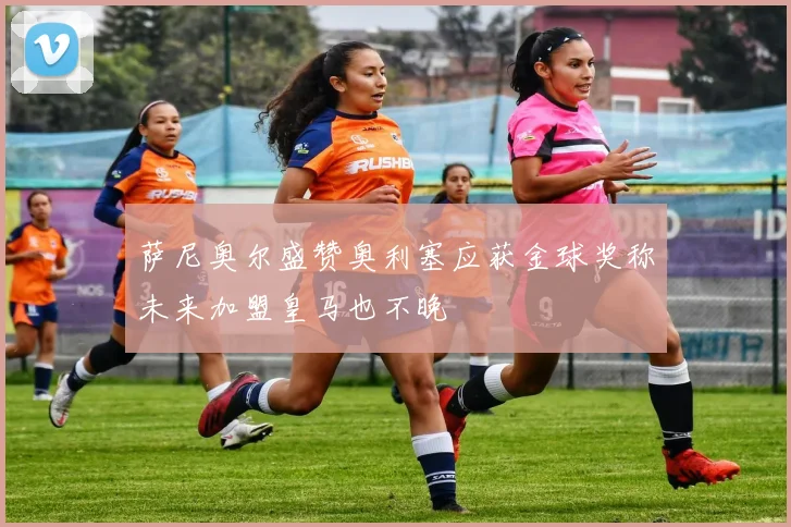 萨尼奥尔盛赞奥利塞应获金球奖称未来加盟皇马也不晚
