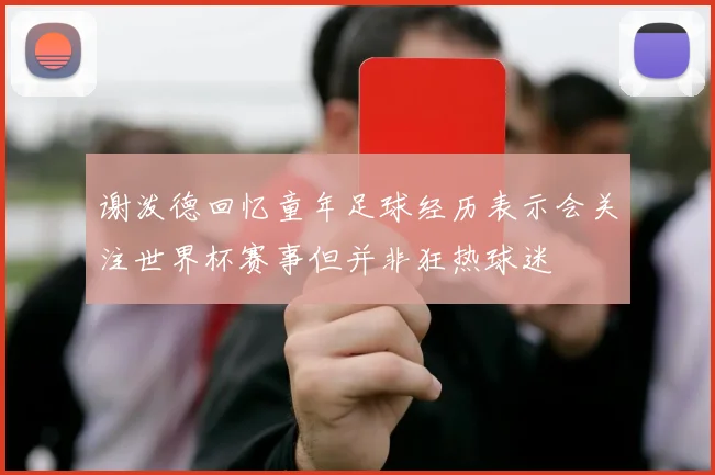 谢泼德回忆童年足球经历表示会关注世界杯赛事但并非狂热球迷