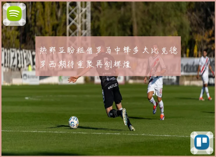 热那亚盼租借罗马中锋多夫比克德罗西期待重聚再创辉煌