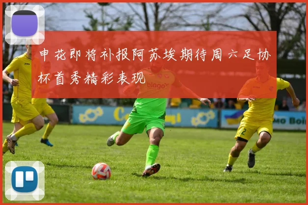 申花即将补报阿苏埃期待周六足协杯首秀精彩表现