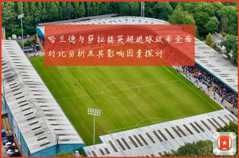 哈兰德与萨拉赫英超进球效率全面对比分析及其影响因素探讨