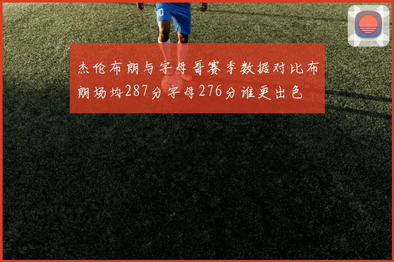 杰伦布朗与字母哥赛季数据对比布朗场均287分字母276分谁更出色