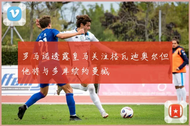 罗马诺透露皇马关注格瓦迪奥尔但他将与多库续约曼城