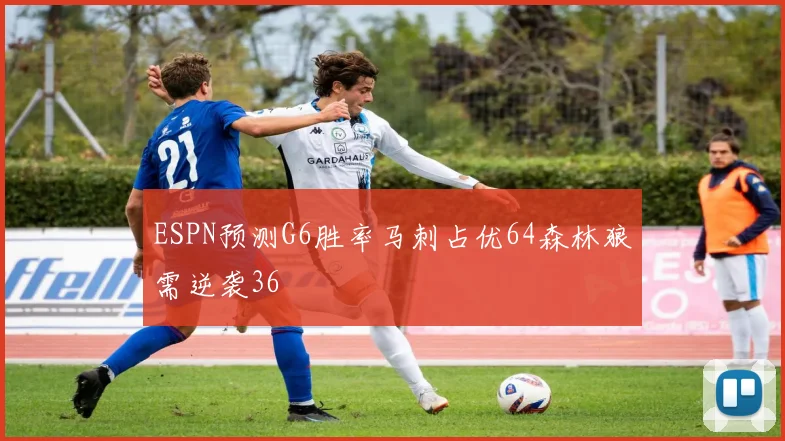 ESPN预测G6胜率马刺占优64森林狼需逆袭36