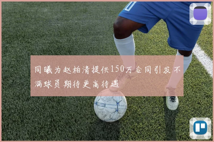 同曦为赵柏清提供150万合同引发不满球员期待更高待遇