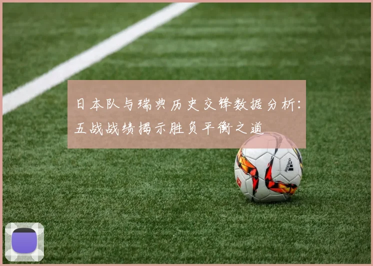 日本队与瑞典历史交锋数据分析：五战战绩揭示胜负平衡之道