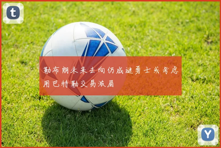 勒布朗未来去向仍成谜勇士或考虑用巴特勒交易浓眉
