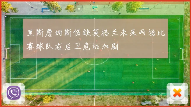 里斯詹姆斯伤缺英格兰未来两场比赛球队右后卫危机加剧