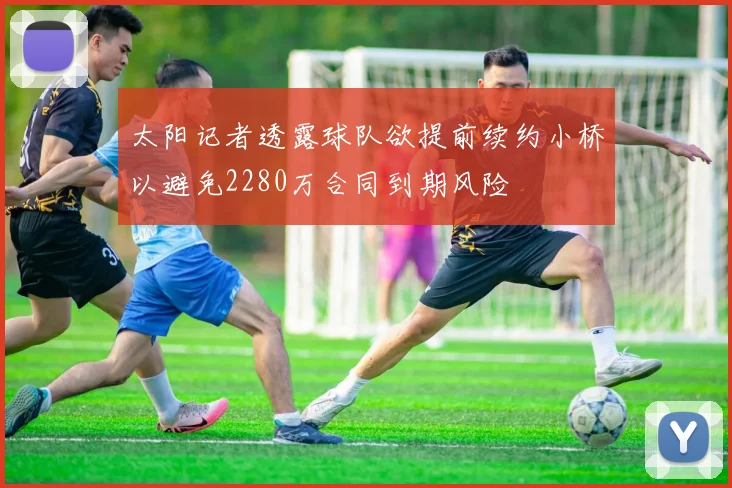 太阳记者透露球队欲提前续约小桥以避免2280万合同到期风险