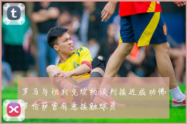罗马与切利克续约谈判接近成功佛罗伦萨曾有意接触球员