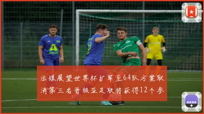 法媒展望世界杯扩军至64队方案取消第三名晋级亚足联将获得12个参赛名额